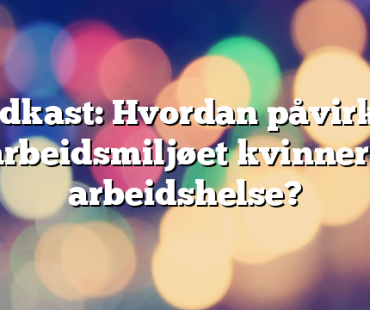 Podkast: Hvordan påvirker arbeidsmiljøet kvinners arbeidshelse? 